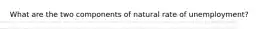 What are the two components of natural rate of unemployment?