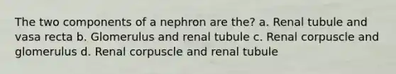 The two components of a nephron are the? a. Renal tubule and vasa recta b. Glomerulus and renal tubule c. Renal corpuscle and glomerulus d. Renal corpuscle and renal tubule