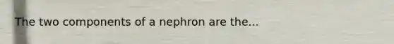 The two components of a nephron are the...