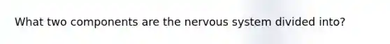 What two components are the nervous system divided into?