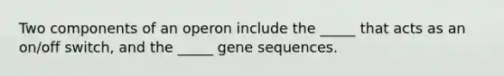 Two components of an operon include the _____ that acts as an on/off switch, and the _____ gene sequences.