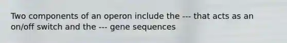 Two components of an operon include the --- that acts as an on/off switch and the --- gene sequences