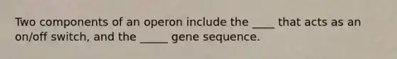 Two components of an operon include the ____ that acts as an on/off switch, and the _____ gene sequence.