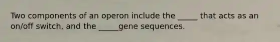 Two components of an operon include the _____ that acts as an on/off switch, and the _____gene sequences.