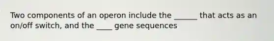 Two components of an operon include the ______ that acts as an on/off switch, and the ____ gene sequences