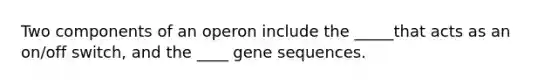 Two components of an operon include the _____that acts as an on/off switch, and the ____ gene sequences.