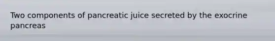 Two components of pancreatic juice secreted by the exocrine pancreas