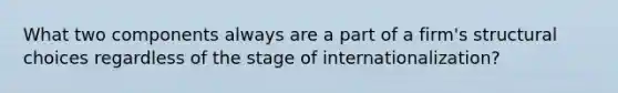 What two components always are a part of a firm's structural choices regardless of the stage of internationalization?