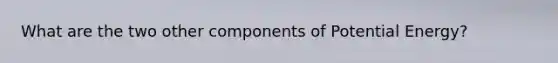 What are the two other components of Potential Energy?