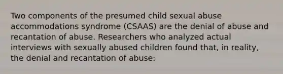 Two components of the presumed child sexual abuse accommodations syndrome (CSAAS) are the denial of abuse and recantation of abuse. Researchers who analyzed actual interviews with sexually abused children found that, in reality, the denial and recantation of abuse: