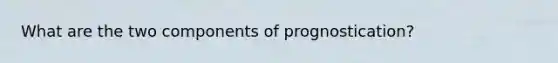 What are the two components of prognostication?