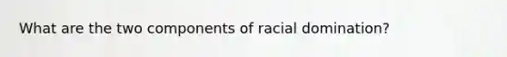 What are the two components of racial domination?