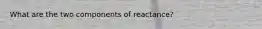 What are the two components of reactance?