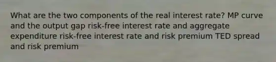 What are the two components of the real interest rate? MP curve and the output gap risk-free interest rate and aggregate expenditure risk-free interest rate and risk premium TED spread and risk premium