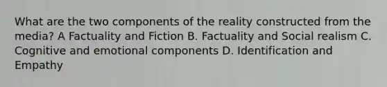 What are the two components of the reality constructed from the media? A Factuality and Fiction B. Factuality and Social realism C. Cognitive and emotional components D. Identification and Empathy