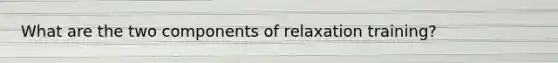 What are the two components of relaxation training?