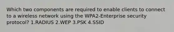 Which two components are required to enable clients to connect to a wireless network using the WPA2-Enterprise security protocol? 1.RADIUS 2.WEP 3.PSK 4.SSID