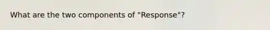 What are the two components of "Response"?