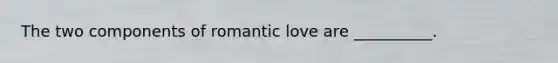 The two components of romantic love are __________.