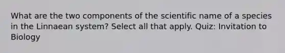 What are the two components of the scientific name of a species in the Linnaean system? Select all that apply. Quiz: Invitation to Biology