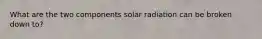 What are the two components solar radiation can be broken down to?