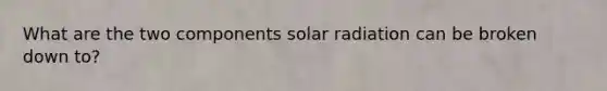 What are the two components solar radiation can be broken down to?