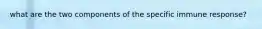 what are the two components of the specific immune response?