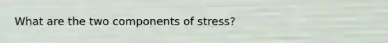 What are the two components of stress?