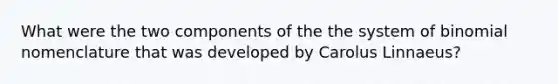 What were the two components of the the system of binomial nomenclature that was developed by Carolus Linnaeus?