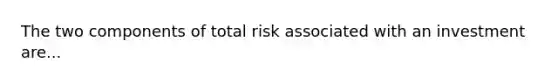 The two components of total risk associated with an investment are...