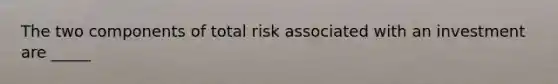 The two components of total risk associated with an investment are _____