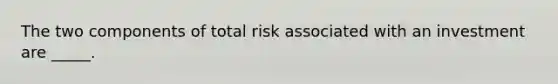 The two components of total risk associated with an investment are _____.