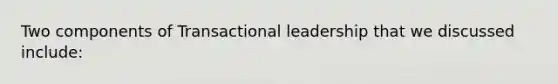 Two components of Transactional leadership that we discussed include: