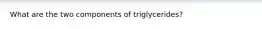 What are the two components of triglycerides?