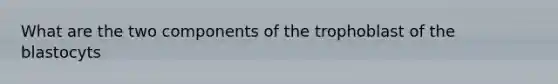 What are the two components of the trophoblast of the blastocyts