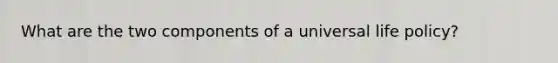 What are the two components of a universal life policy?