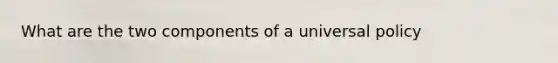 What are the two components of a universal policy