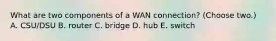 What are two components of a WAN connection? (Choose two.) A. CSU/DSU B. router C. bridge D. hub E. switch