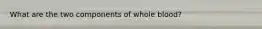 What are the two components of whole blood?