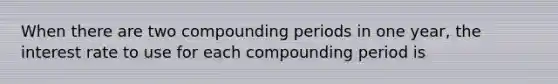 When there are two compounding periods in one year, the interest rate to use for each compounding period is