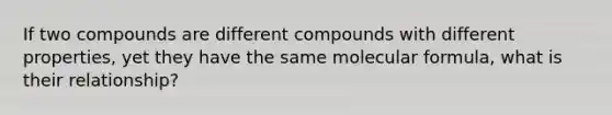 If two compounds are different compounds with different properties, yet they have the same molecular formula, what is their relationship?