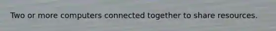 Two or more computers connected together to share resources.