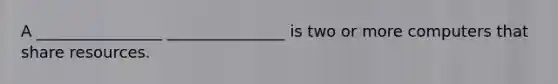 A ________________ _______________ is two or more computers that share resources.