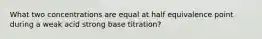 What two concentrations are equal at half equivalence point during a weak acid strong base titration?