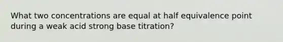 What two concentrations are equal at half equivalence point during a weak acid strong base titration?