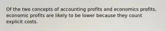 Of the two concepts of accounting profits and economics profits, economic profits are likely to be lower because they count explicit costs.