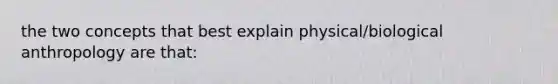 the two concepts that best explain physical/biological anthropology are that: