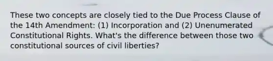 These two concepts are closely tied to the Due Process Clause of the 14th Amendment: (1) Incorporation and (2) Unenumerated Constitutional Rights. What's the difference between those two constitutional sources of civil liberties?