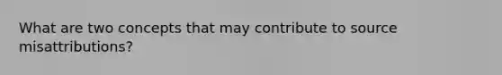 What are two concepts that may contribute to source misattributions?