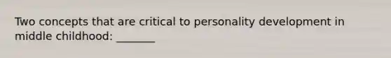 Two concepts that are critical to personality development in middle childhood: _______